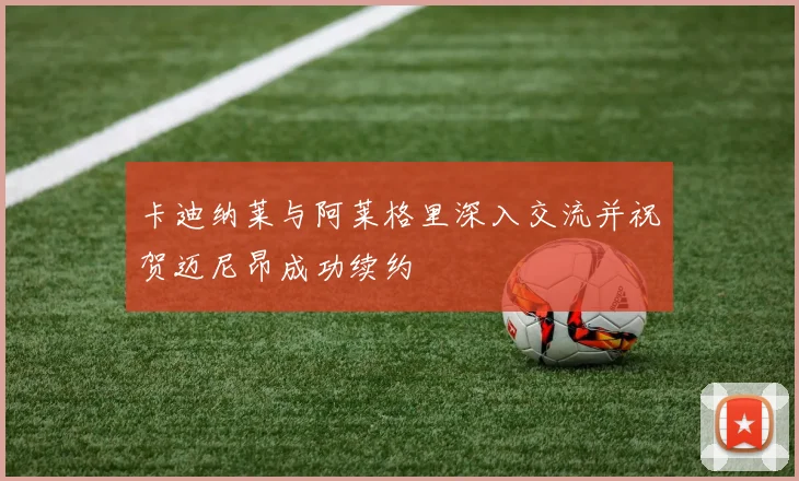 卡迪纳莱与阿莱格里深入交流并祝贺迈尼昂成功续约