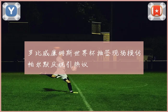 罗比威廉姆斯世界杯抽签现场模仿帕尔默庆祝引热议