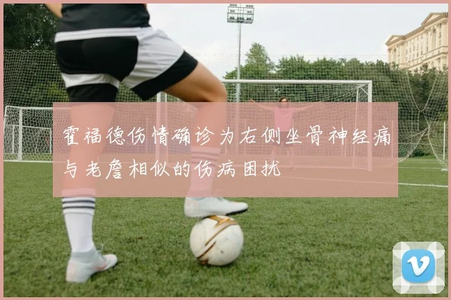 霍福德伤情确诊为右侧坐骨神经痛与老詹相似的伤病困扰