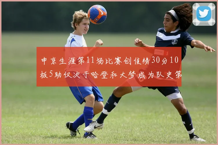 申京生涯第11场比赛创佳绩30分10板5助仅次于哈登和大梦成为队史第三多