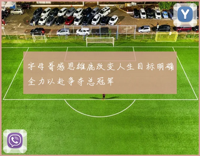 字母哥感恩雄鹿改变人生目标明确全力以赴争夺总冠军