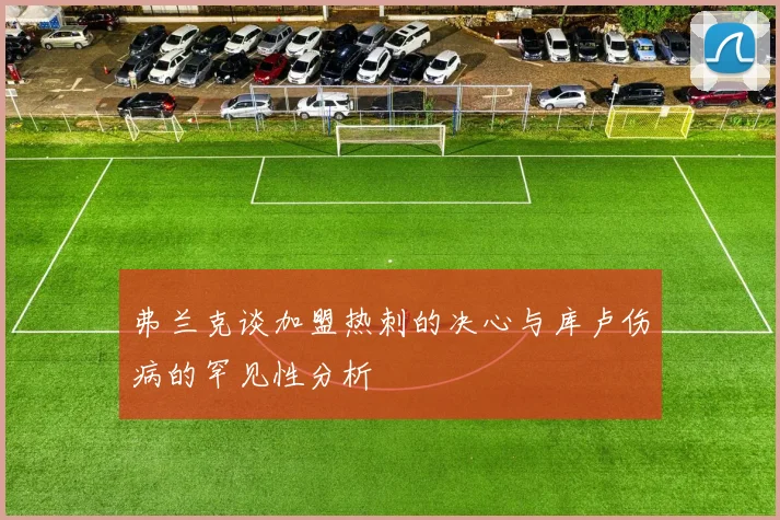 弗兰克谈加盟热刺的决心与库卢伤病的罕见性分析