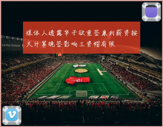 媒体人透露华子欲重签康利薪资按天计算晚签影响工资帽有限