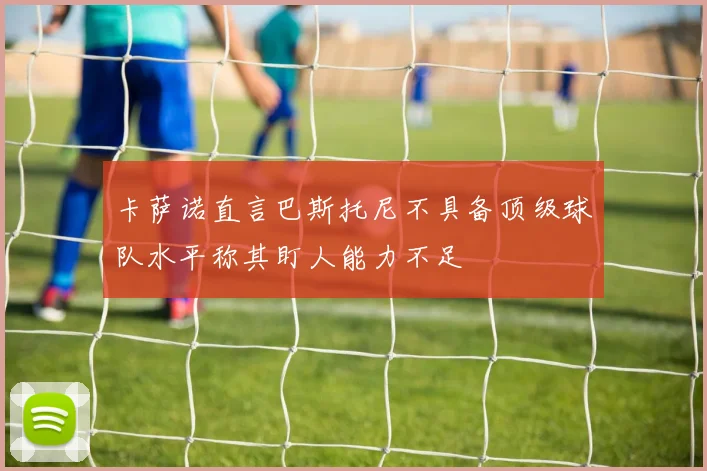 卡萨诺直言巴斯托尼不具备顶级球队水平称其盯人能力不足