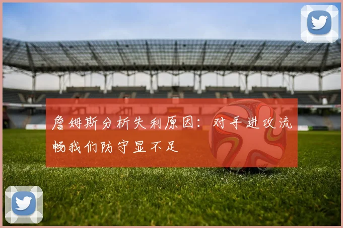 詹姆斯分析失利原因：对手进攻流畅我们防守显不足