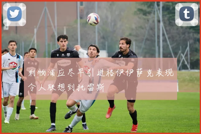 利物浦应尽早引进格伊伊萨克表现令人联想到托雷斯