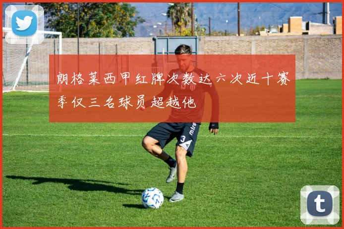 朗格莱西甲红牌次数达六次近十赛季仅三名球员超越他