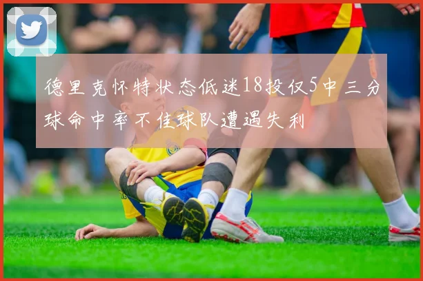 德里克怀特状态低迷18投仅5中三分球命中率不佳球队遭遇失利