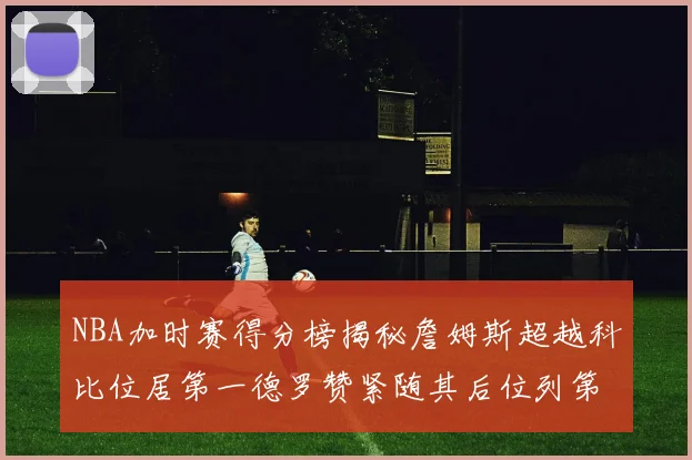 NBA加时赛得分榜揭秘詹姆斯超越科比位居第一德罗赞紧随其后位列第三