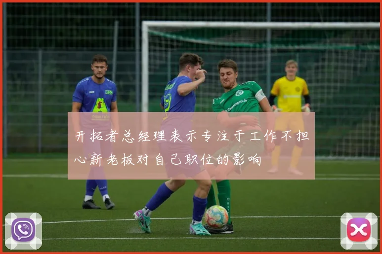 开拓者总经理表示专注于工作不担心新老板对自己职位的影响