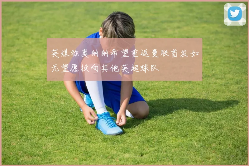 英媒称奥纳纳希望重返曼联首发如无望愿投向其他英超球队