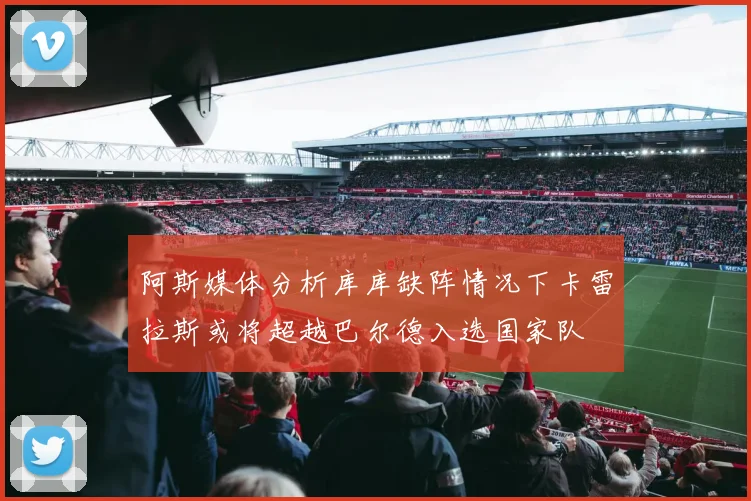 阿斯媒体分析库库缺阵情况下卡雷拉斯或将超越巴尔德入选国家队