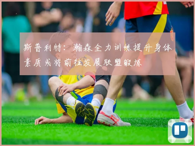 斯普利特：瀚森全力训练提升身体素质或将前往发展联盟锻炼
