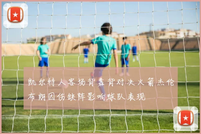 凯尔特人客场背靠背对决火箭杰伦布朗因伤缺阵影响球队表现