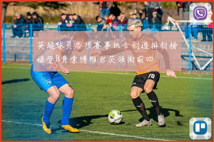 英超球员各项赛事机会创造排行榜福登B费索博维尔茨领衔前四