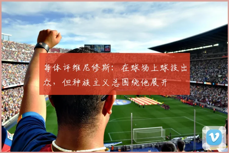 每体评维尼修斯：在球场上球技出众，但种族主义总围绕他展开