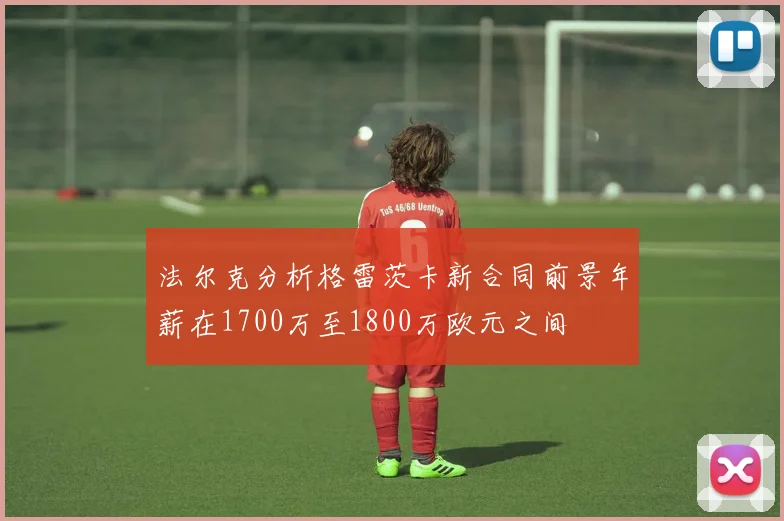法尔克分析格雷茨卡新合同前景年薪在1700万至1800万欧元之间