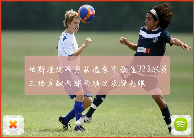 帕斯连续两月获选意甲最佳U23球员三场贡献两球两助攻表现亮眼