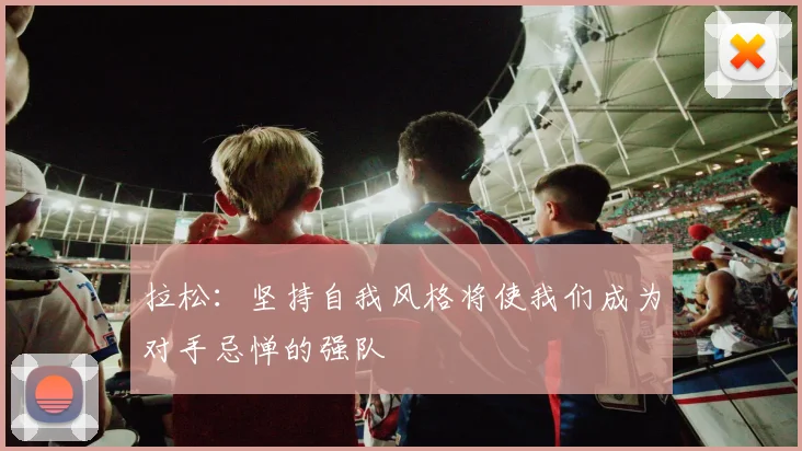 拉松：坚持自我风格将使我们成为对手忌惮的强队