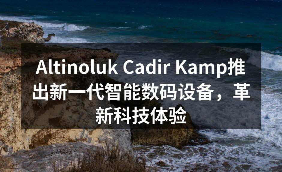 Altinoluk Cadir Kamp推出新一代智能数码设备，革新科技体验