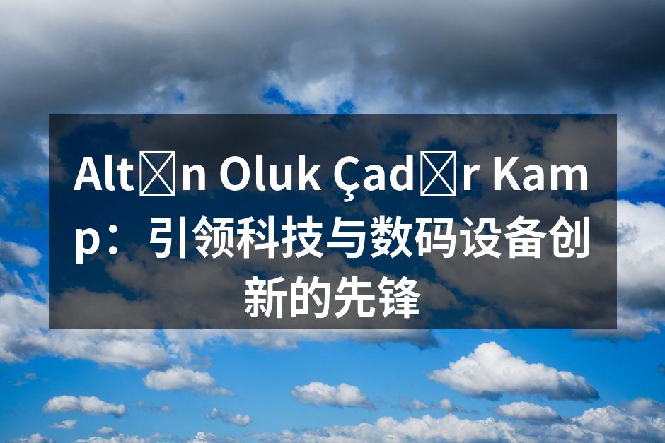 Altın Oluk Çadır Kamp：引领科技与数码设备创新的先锋