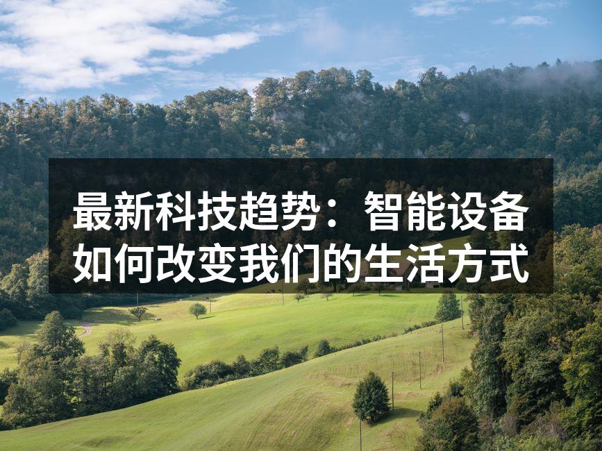 最新科技趋势：智能设备如何改变我们的生活方式