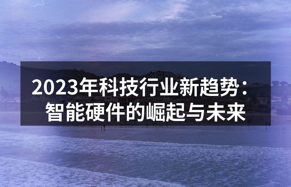 2023年科技行业新趋势：智能硬件的崛起与未来